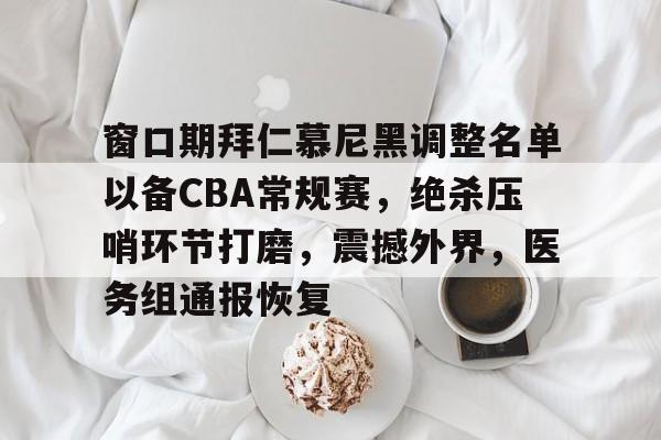 开云体育中国官方网站-窗口期拜仁慕尼黑调整名单以备CBA常规赛，绝杀压哨环节打磨，震撼外界，医务组通报恢复