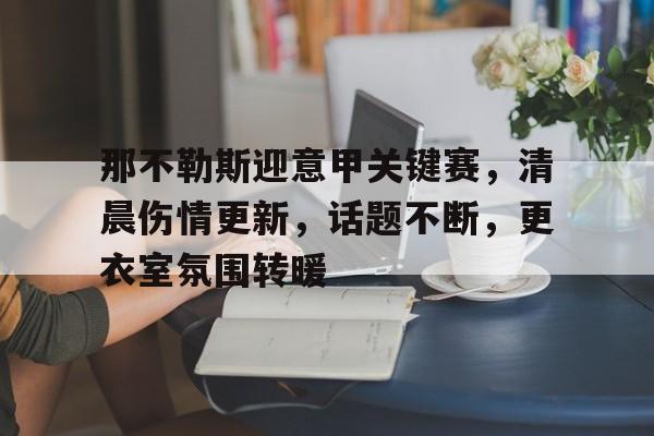 kaiyun 开云体育-那不勒斯迎意甲关键赛，清晨伤情更新，话题不断，更衣室氛围转暖
