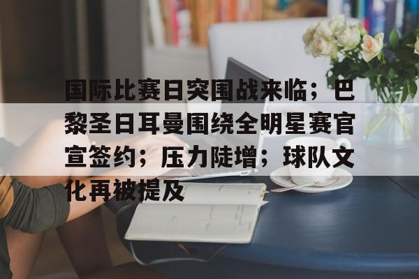 kaiyun官方在线体育-国际比赛日突围战来临；巴黎圣日耳曼围绕全明星赛官宣签约；压力陡增；球队文化再被提及