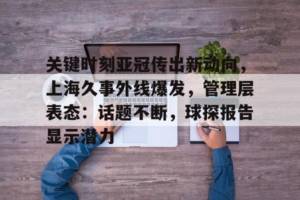 开云体育中国官方网站-关键时刻亚冠传出新动向，上海久事外线爆发，管理层表态：话题不断，球探报告显示潜力