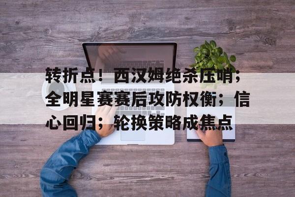 开云体育中国官方网站-转折点！西汉姆绝杀压哨；全明星赛赛后攻防权衡；信心回归；轮换策略成焦点